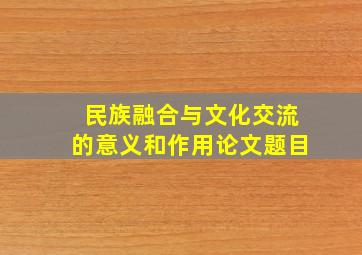 民族融合与文化交流的意义和作用论文题目