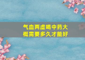 气血两虚喝中药大概需要多久才能好