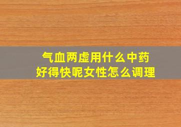 气血两虚用什么中药好得快呢女性怎么调理