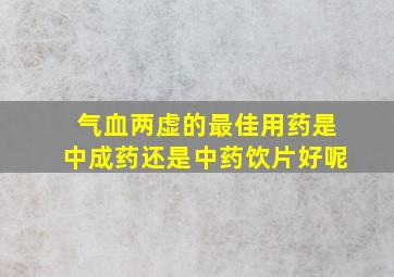 气血两虚的最佳用药是中成药还是中药饮片好呢