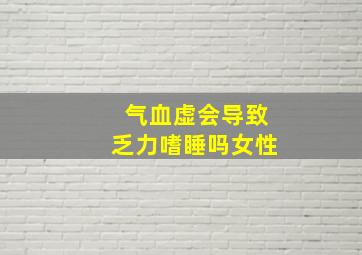 气血虚会导致乏力嗜睡吗女性