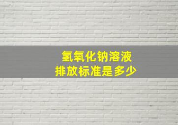 氢氧化钠溶液排放标准是多少