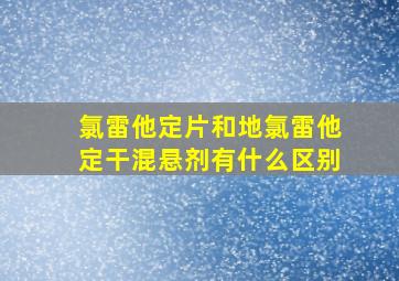 氯雷他定片和地氯雷他定干混悬剂有什么区别