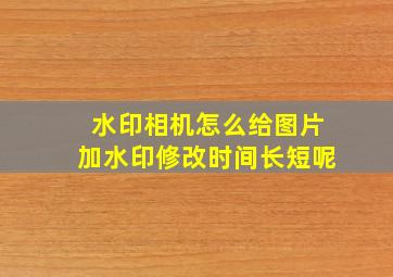 水印相机怎么给图片加水印修改时间长短呢