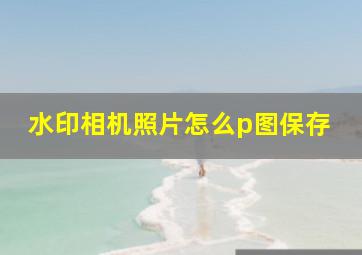 水印相机照片怎么p图保存