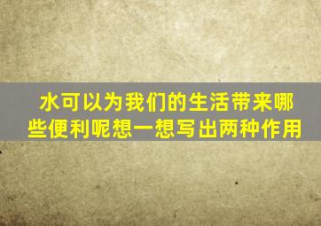 水可以为我们的生活带来哪些便利呢想一想写出两种作用