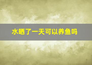 水晒了一天可以养鱼吗