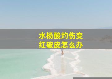 水杨酸灼伤变红破皮怎么办