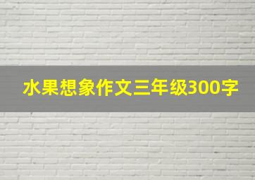 水果想象作文三年级300字