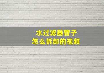 水过滤器管子怎么拆卸的视频