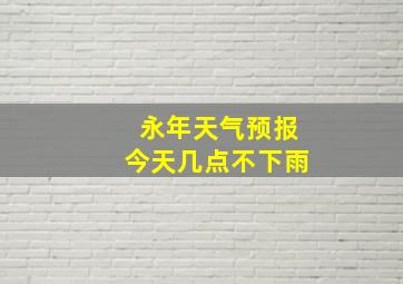 永年天气预报今天几点不下雨