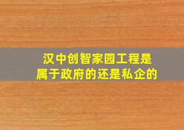 汉中创智家园工程是属于政府的还是私企的