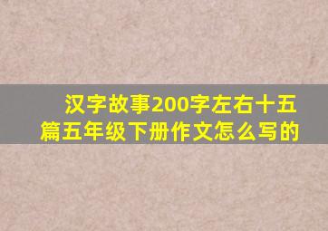 汉字故事200字左右十五篇五年级下册作文怎么写的