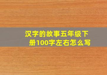 汉字的故事五年级下册100字左右怎么写