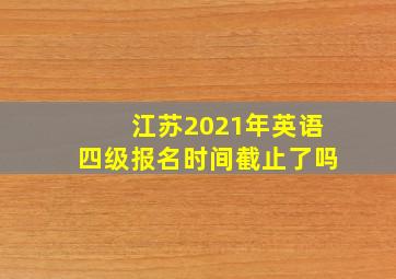 江苏2021年英语四级报名时间截止了吗