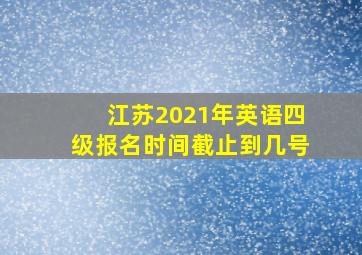 江苏2021年英语四级报名时间截止到几号