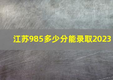 江苏985多少分能录取2023