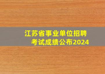 江苏省事业单位招聘考试成绩公布2024