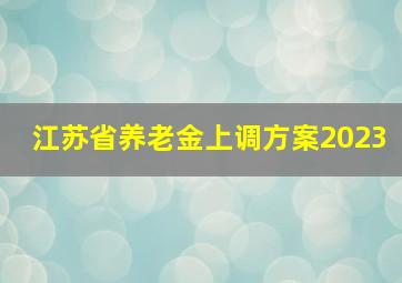 江苏省养老金上调方案2023