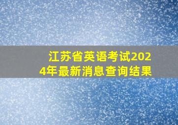 江苏省英语考试2024年最新消息查询结果