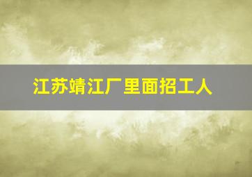 江苏靖江厂里面招工人