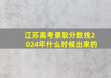 江苏高考录取分数线2024年什么时候出来的