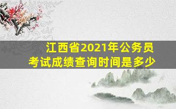 江西省2021年公务员考试成绩查询时间是多少