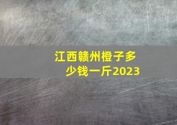 江西赣州橙子多少钱一斤2023