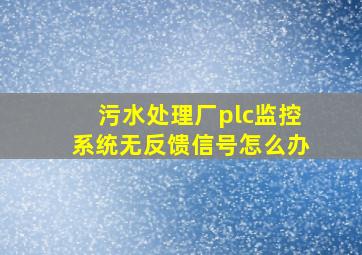 污水处理厂plc监控系统无反馈信号怎么办