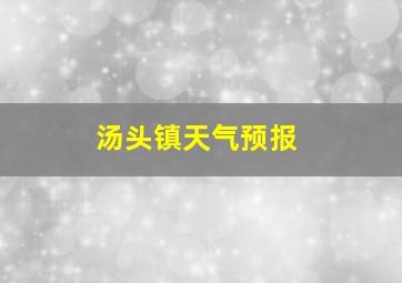 汤头镇天气预报