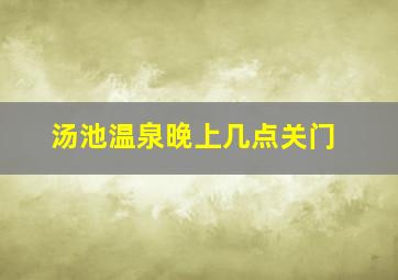 汤池温泉晚上几点关门