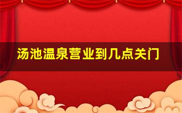 汤池温泉营业到几点关门