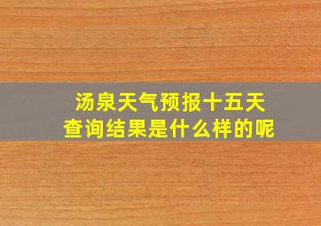 汤泉天气预报十五天查询结果是什么样的呢