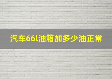 汽车66l油箱加多少油正常