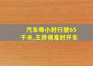 汽车每小时行驶65千米,王师傅准时开车