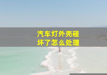 汽车灯外壳碰坏了怎么处理