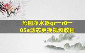 沁园净水器qr一r0一05a滤芯更换视频教程