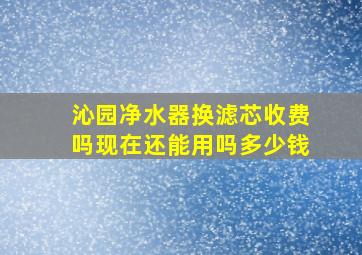 沁园净水器换滤芯收费吗现在还能用吗多少钱