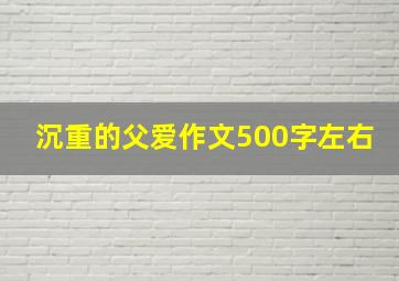 沉重的父爱作文500字左右