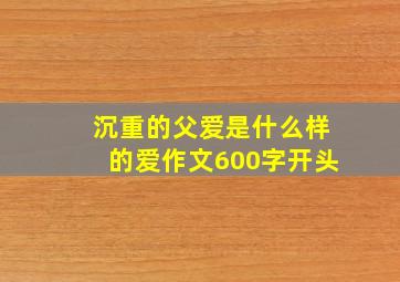 沉重的父爱是什么样的爱作文600字开头