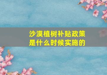 沙漠植树补贴政策是什么时候实施的