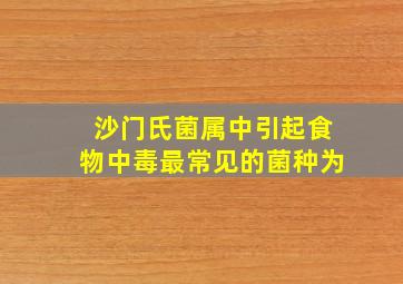 沙门氏菌属中引起食物中毒最常见的菌种为