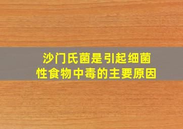 沙门氏菌是引起细菌性食物中毒的主要原因