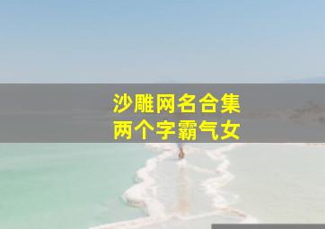 沙雕网名合集两个字霸气女