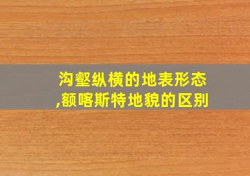 沟壑纵横的地表形态,额喀斯特地貌的区别