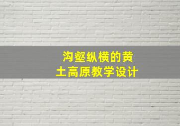 沟壑纵横的黄土高原教学设计