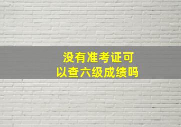 没有准考证可以查六级成绩吗