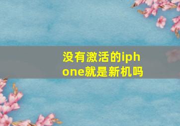 没有激活的iphone就是新机吗