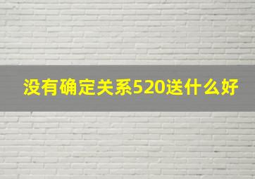 没有确定关系520送什么好