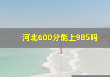 河北600分能上985吗